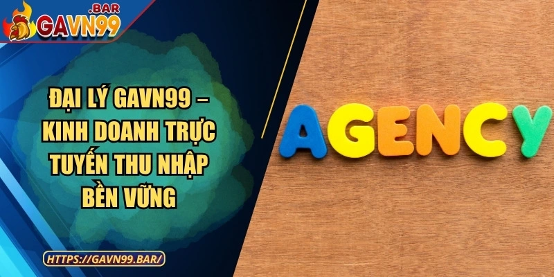Đại Lý GAVN99 – Kinh Doanh Trực Tuyến Thu Nhập Bền Vững