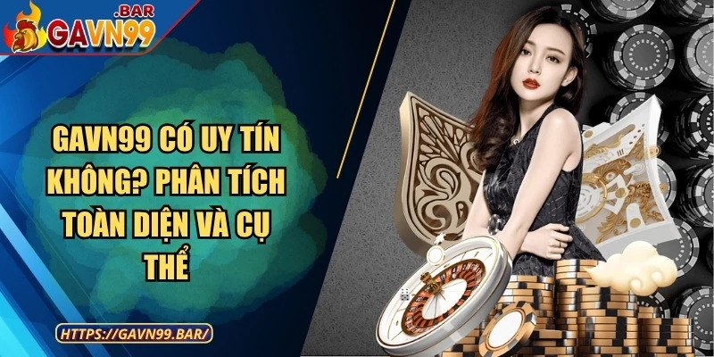 GAVN99 Có Uy Tín Không? Phân Tích Toàn Diện Và Cụ Thể
