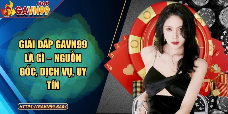 Giải Đáp GAVN99 Là Gì – Nguồn Gốc, Dịch Vụ, Uy Tín