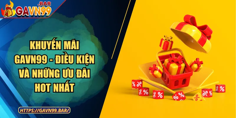 Khuyến Mãi GAVN99 - Điều Kiện Và Những Ưu Đãi Hot Nhất